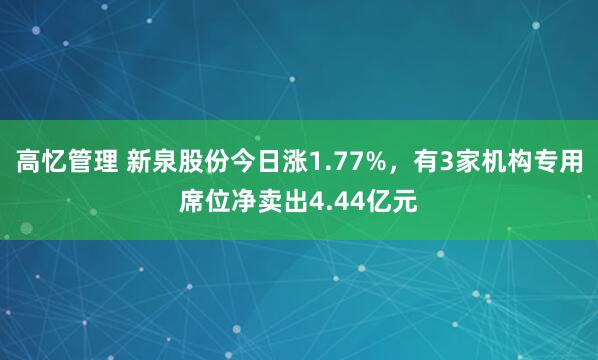 高忆管理 新泉股份今日涨1.77%，有3家机构专用席位净卖出4.44亿元