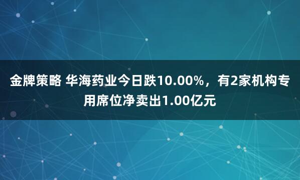 金牌策略 华海药业今日跌10.00%，有2家机构专用席位净卖出1.00亿元