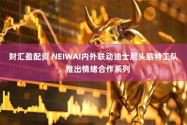 财汇盈配资 NEIWAI内外联动迪士尼头脑特工队，推出情绪合作系列
