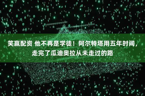 笑赢配资 他不再是学徒!阿尔特塔用五年时间,走完了瓜迪奥拉从未走过的路