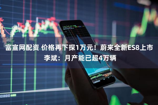 富宣网配资 价格再下探1万元！蔚来全新ES8上市 李斌：月产能已超4万辆