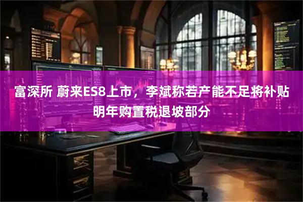 富深所 蔚来ES8上市，李斌称若产能不足将补贴明年购置税退坡部分