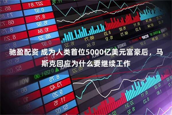 驰盈配资 成为人类首位5000亿美元富豪后,马斯克回应为什么要继续工作