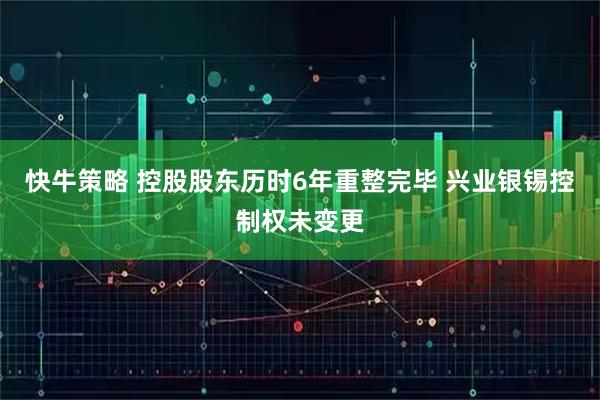 快牛策略 控股股东历时6年重整完毕 兴业银锡控制权未变更