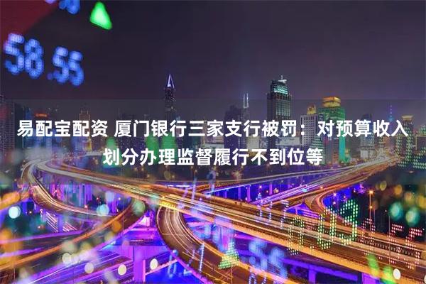 易配宝配资 厦门银行三家支行被罚：对预算收入划分办理监督履行不到位等