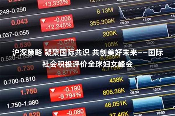 沪深策略 凝聚国际共识 共创美好未来——国际社会积极评价全球妇女峰会