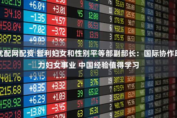 优配网配资 智利妇女和性别平等部副部长：国际协作助力妇女事业 中国经验值得学习