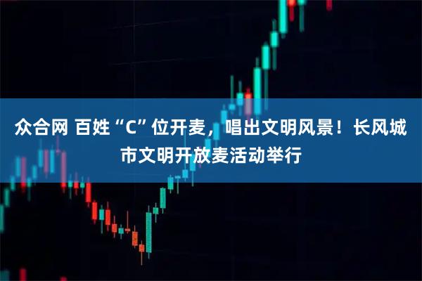众合网 百姓“C”位开麦，唱出文明风景！长风城市文明开放麦活动举行