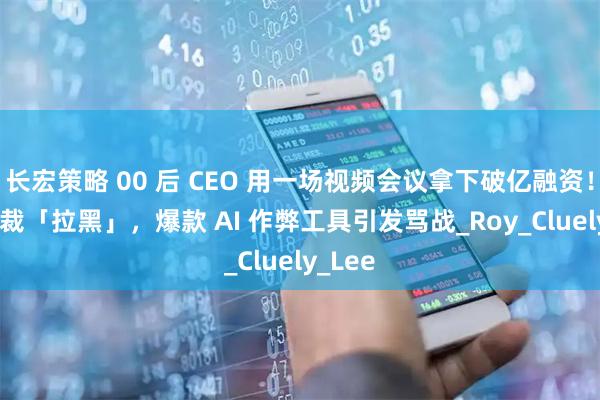 长宏策略 00 后 CEO 用一场视频会议拿下破亿融资！YC 总裁「拉黑」，爆款 AI 作弊工具引发骂战_Roy_Cluely_Lee