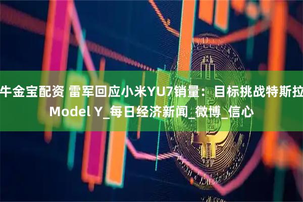 牛金宝配资 雷军回应小米YU7销量：目标挑战特斯拉Model Y_每日经济新闻_微博_信心