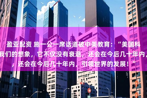 盈亚配资 施一公一席话道破中美教育：“美国科学的强大，远远超出我们的想象，它不仅没有衰退，还会在今后几十年内，引领世界的发展！”