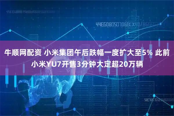 牛顺网配资 小米集团午后跌幅一度扩大至5% 此前小米YU7开售3分钟大定超20万辆