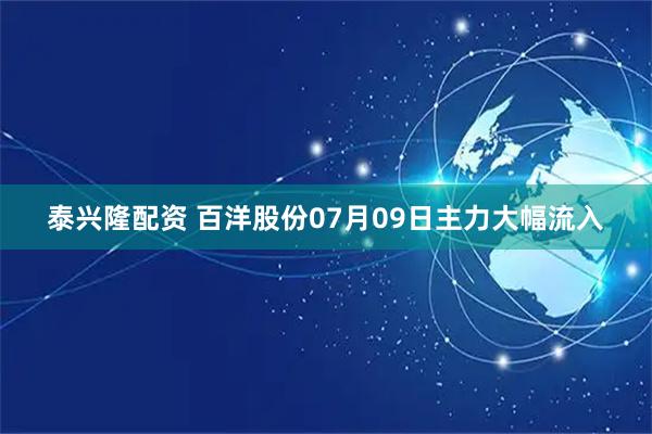 泰兴隆配资 百洋股份07月09日主力大幅流入