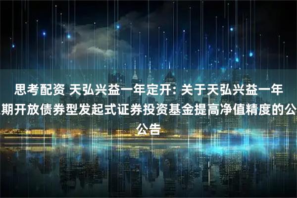 思考配资 天弘兴益一年定开: 关于天弘兴益一年定期开放债券型发起式证券投资基金提高净值精度的公告