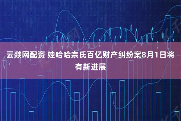 云燚网配资 娃哈哈宗氏百亿财产纠纷案8月1日将有新进展