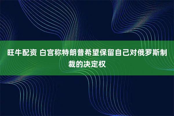 旺牛配资 白宫称特朗普希望保留自己对俄罗斯制裁的决定权