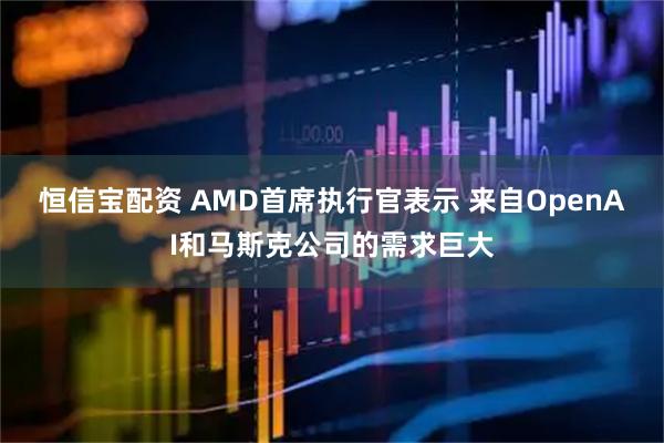 恒信宝配资 AMD首席执行官表示 来自OpenAI和马斯克公司的需求巨大