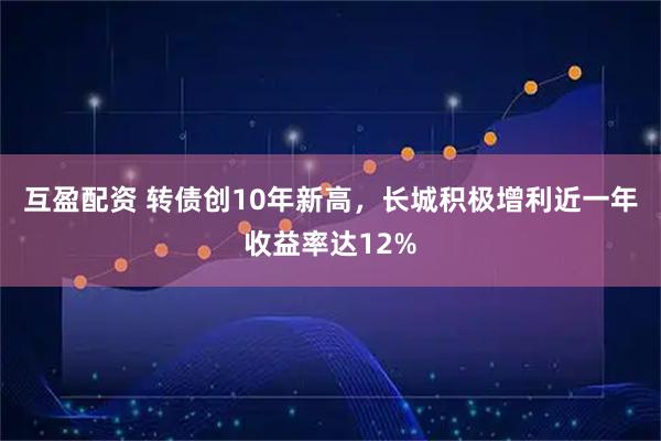 互盈配资 转债创10年新高，长城积极增利近一年收益率达12%