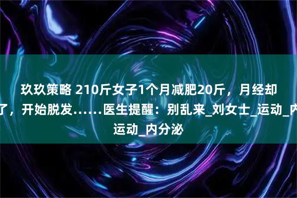 玖玖策略 210斤女子1个月减肥20斤，月经却不来了，开始脱发……医生提醒：别乱来_刘女士_运动_内分泌