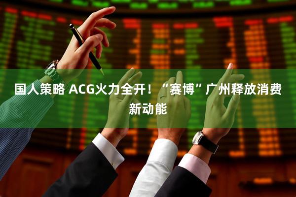 国人策略 ACG火力全开！“赛博”广州释放消费新动能