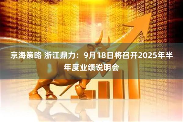 京海策略 浙江鼎力：9月18日将召开2025年半年度业绩说明会