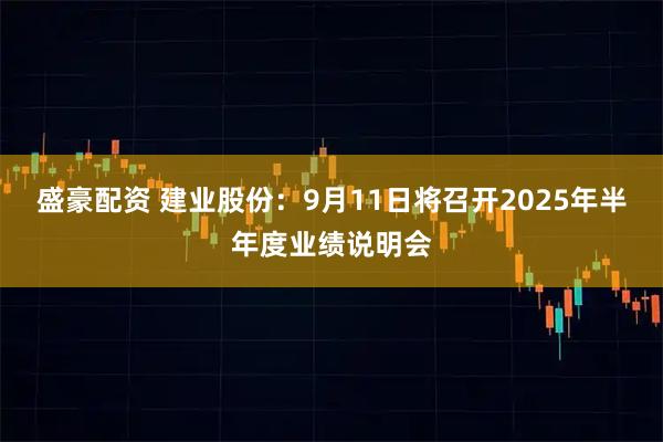 盛豪配资 建业股份：9月11日将召开2025年半年度业绩说明会