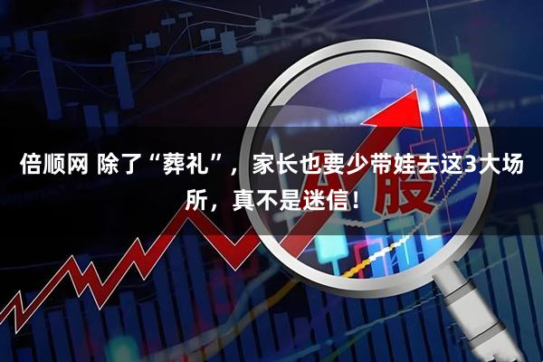倍顺网 除了“葬礼”，家长也要少带娃去这3大场所，真不是迷信！