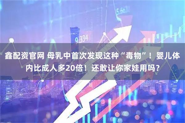 鑫配资官网 母乳中首次发现这种“毒物”！婴儿体内比成人多20倍！还敢让你家娃用吗？