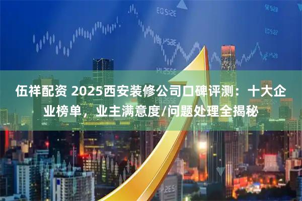 伍祥配资 2025西安装修公司口碑评测：十大企业榜单，业主满意度/问题处理全揭秘