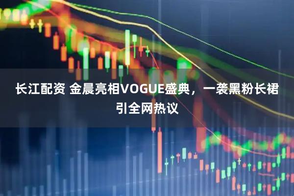 长江配资 金晨亮相VOGUE盛典，一袭黑粉长裙引全网热议