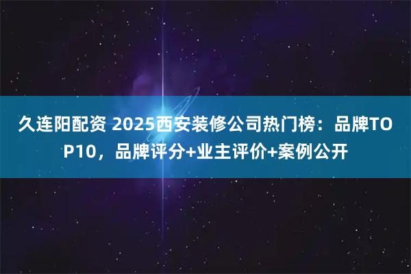 久连阳配资 2025西安装修公司热门榜：品牌TOP10，品牌评分+业主评价+案例公开