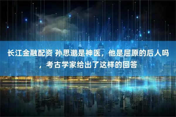 长江金融配资 孙思邈是神医，他是屈原的后人吗，考古学家给出了这样的回答