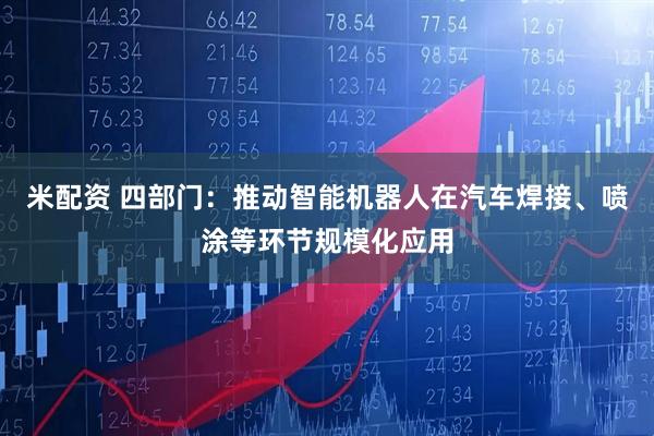 米配资 四部门:推动智能机器人在汽车焊接、喷涂等环节规模化应用