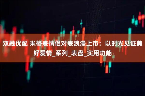 双融优配 米格表情侣对表浪漫上市：以时光见证美好爱情_系列_表盘_实用功能