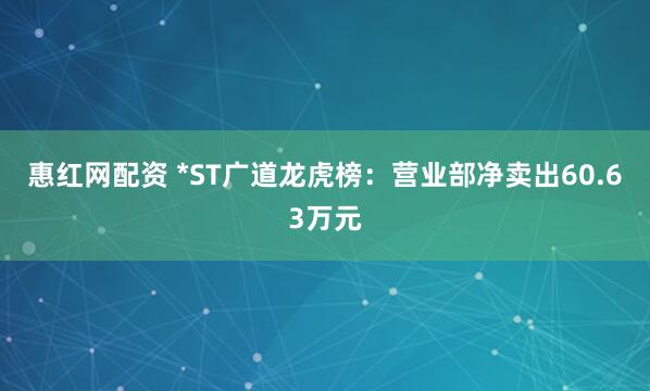 惠红网配资 *ST广道龙虎榜：营业部净卖出60.63万元