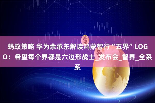 蚂蚁策略 华为余承东解读鸿蒙智行“五界”LOGO：希望每个界都是六边形战士_发布会_智界_全系