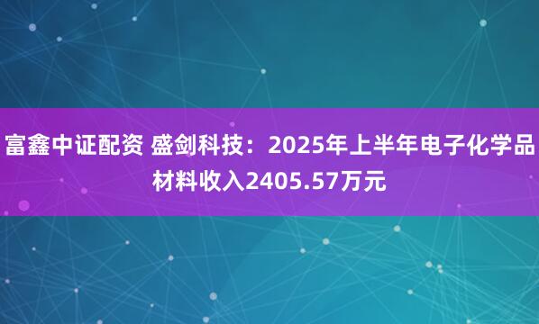 富鑫中证配资 盛剑科技：2025年上半年电子化学品材料收入2405.57万元