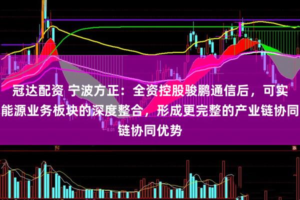冠达配资 宁波方正：全资控股骏鹏通信后，可实现新能源业务板块的深度整合，形成更完整的产业链协同优势